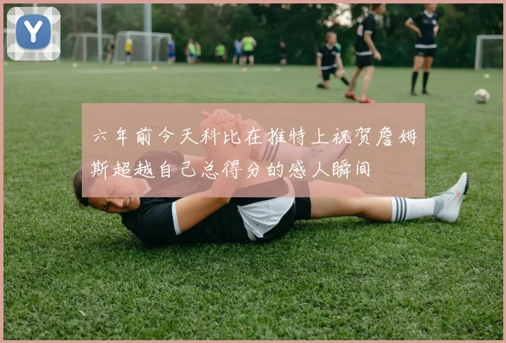六年前今天科比在推特上祝贺詹姆斯超越自己总得分的感人瞬间