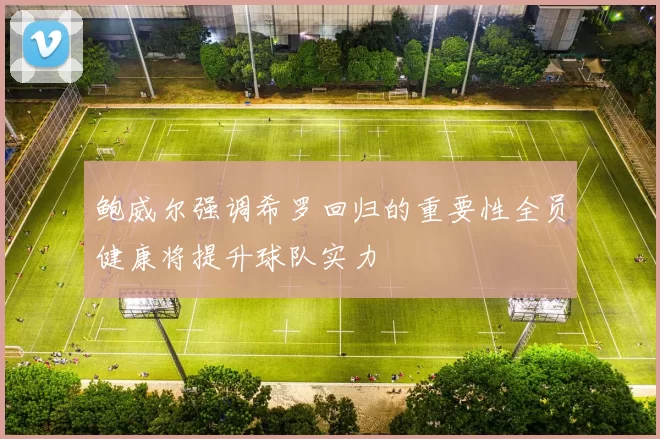 鲍威尔强调希罗回归的重要性全员健康将提升球队实力