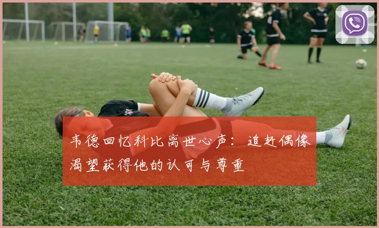 韦德回忆科比离世心声：追赶偶像渴望获得他的认可与尊重