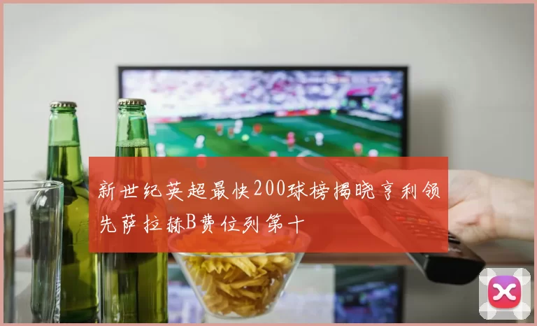 新世纪英超最快200球榜揭晓亨利领先萨拉赫B费位列第十
