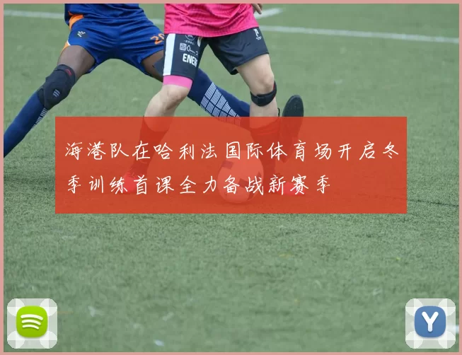 海港队在哈利法国际体育场开启冬季训练首课全力备战新赛季