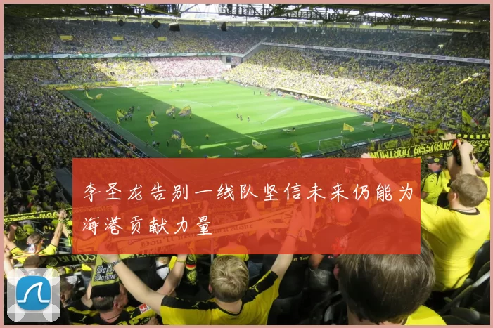 李圣龙告别一线队坚信未来仍能为海港贡献力量