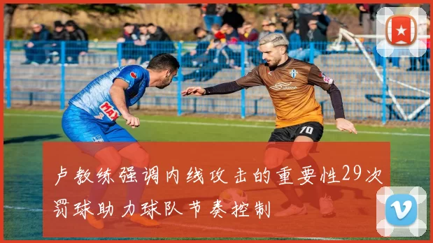 卢教练强调内线攻击的重要性29次罚球助力球队节奏控制