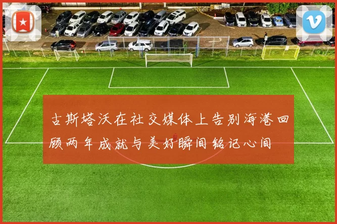 古斯塔沃在社交媒体上告别海港回顾两年成就与美好瞬间铭记心间